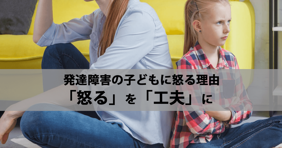 発達障害のお子さんを怒る理由は2つ｜「怒る」を「工夫」に変えましょう