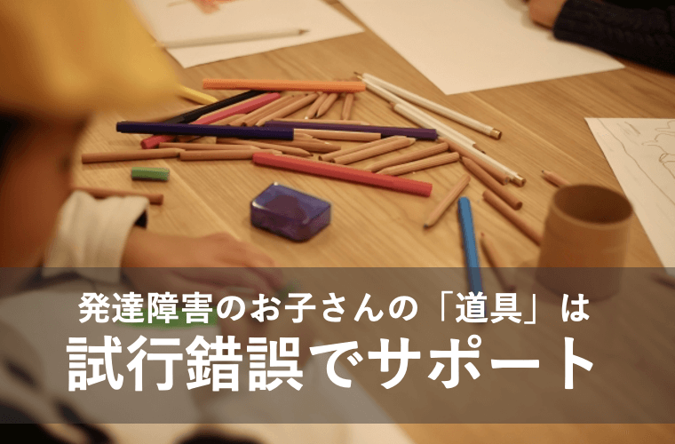 発達障害のお子さんの「道具」は 試行錯誤でサポート