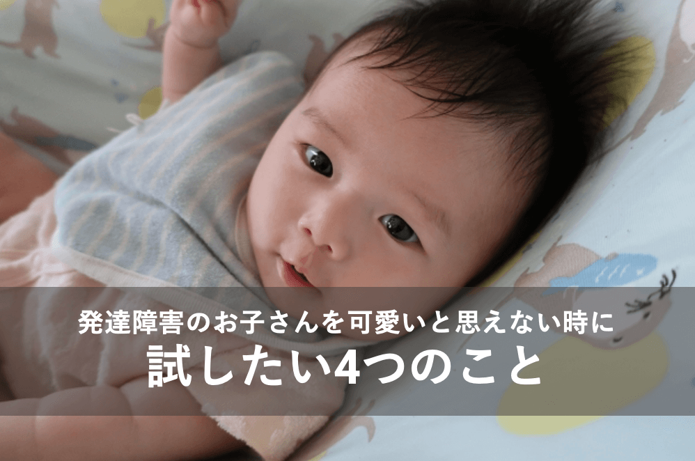 発達障害のお子さんを可愛いと思えないときに試したい4つのこと