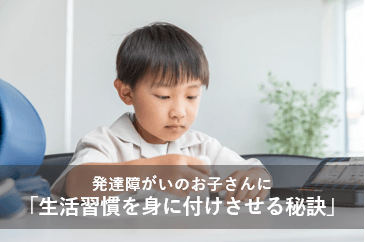 発達障害のお子さんに「生活習慣を身に付けさせる秘訣」