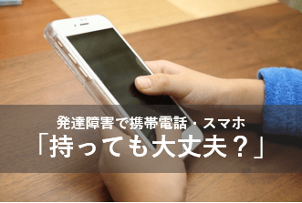 発達障害で携帯電話・スマホ　持っても大丈夫?