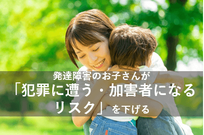 発達障害のお子さんが「犯罪に遭う・加害者になるリスク」を下げる