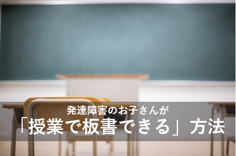 発達障害のお子さんが「授業で板書できる」方法