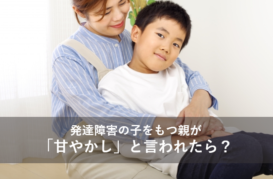 発達障害の子を持つ親が「甘やかし」と言われたら?