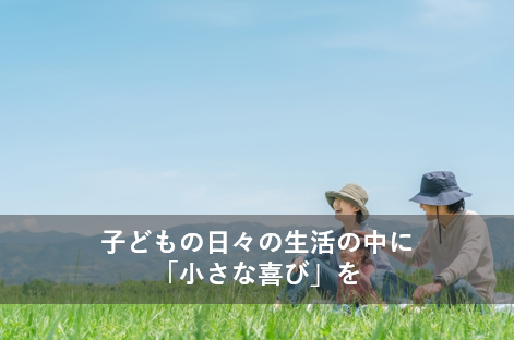 子どもの日々の生活の中に「小さな喜び」を