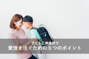 子どもに無条件で愛情を注ぐための5つのポイント