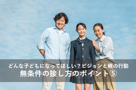 どんな子どもになってほしい？ビジョンと親の行動｜無条件の接し方のポイント⑤