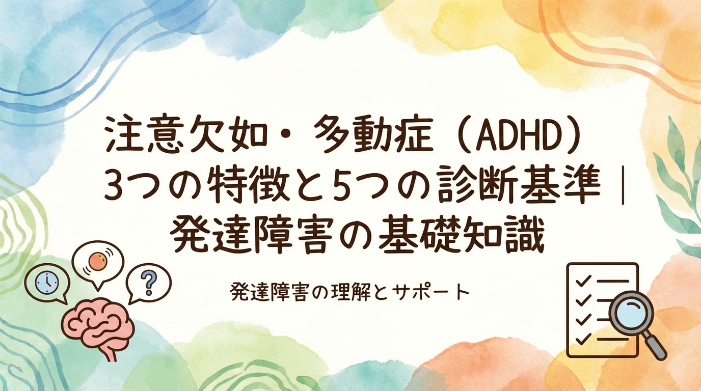ADHD（注意欠陥多動性障害）の3つの特徴＋5つの診断基準｜発達障害の基礎