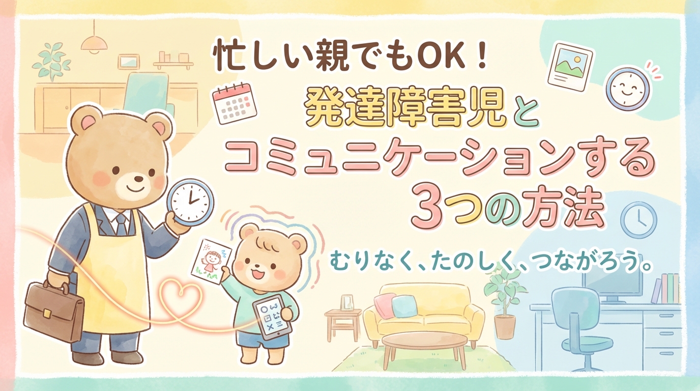 発達障害の子と仕事などで忙しい親がコミュニケーションする方法3選