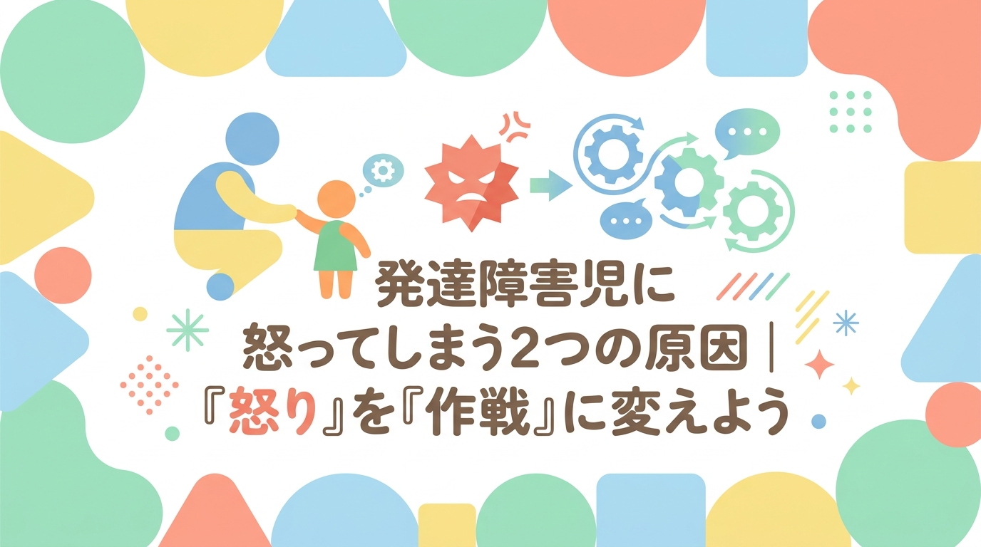発達障害のお子さんを怒る理由は2つ｜「怒る」を「工夫」に変えましょう